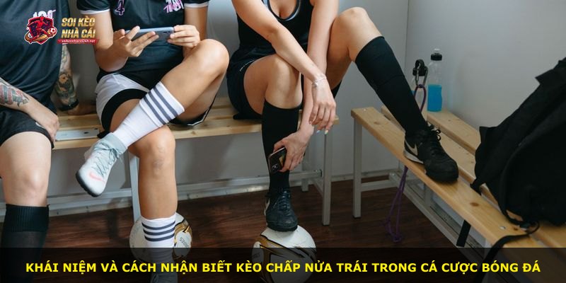 Khái niệm và cách nhận biết kèo chấp nửa trái trong cá cược bóng đá