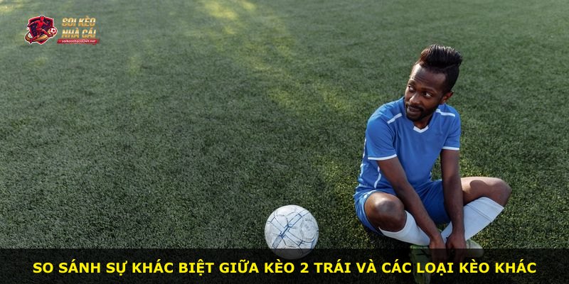 So sánh sự khác biệt giữa kèo 2 trái và các loại kèo khác