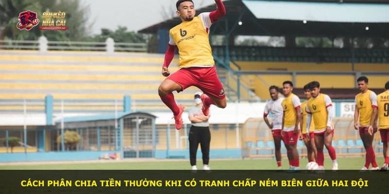 Cách phân chia tiền thưởng khi có tranh chấp ném biên giữa hai đội