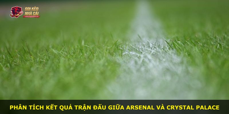 Phân tích kết quả trận đấu giữa Arsenal và Crystal Palace
