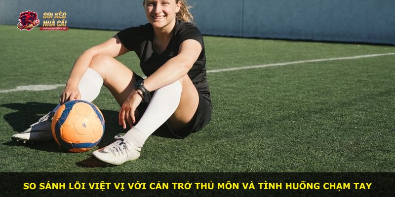 So sánh lỗi việt vị với cản trở thủ môn và tình huống chạm tay