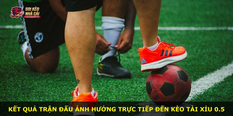 Kết quả trận đấu ảnh hưởng trực tiếp đến kèo Tài Xỉu 0.5