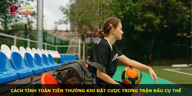 Cách tính toán tiền thưởng khi đặt cược trong trận đấu cụ thể